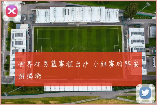 世界杯男篮赛程出炉 小组赛对阵安排揭晓