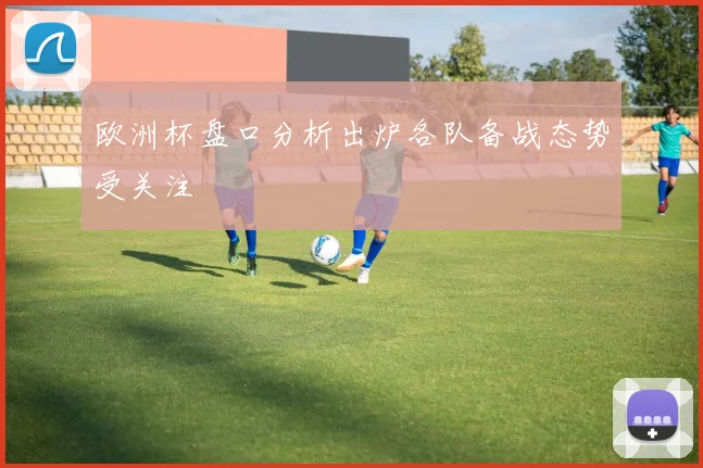 欧洲杯盘口分析出炉各队备战态势受关注