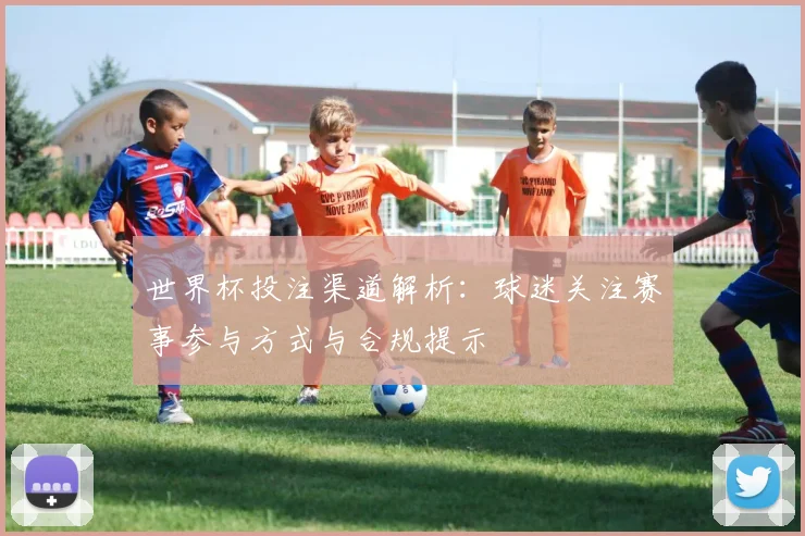 世界杯投注渠道解析：球迷关注赛事参与方式与合规提示
