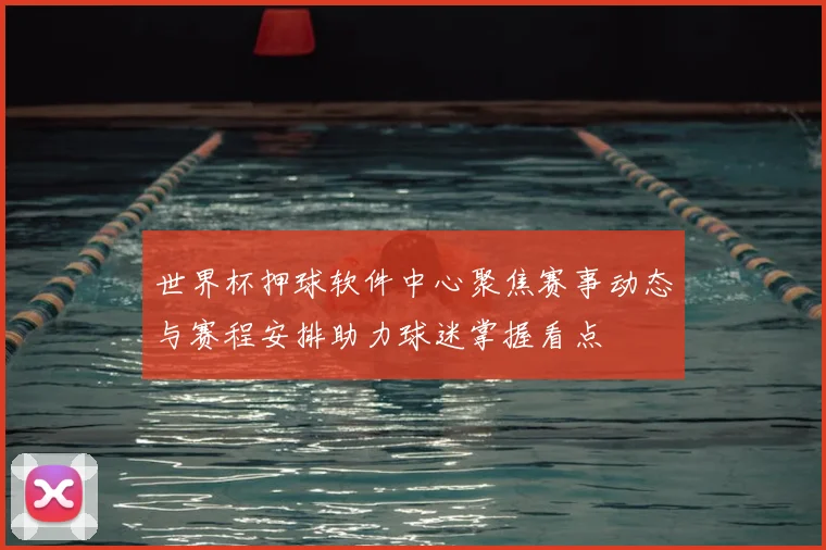 世界杯押球软件中心聚焦赛事动态与赛程安排助力球迷掌握看点