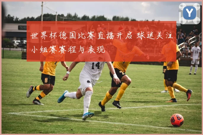 世界杯德国比赛直播开启 球迷关注小组赛赛程与表现