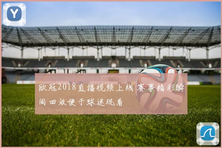 欧冠2018直播视频上线 赛事精彩瞬间回放便于球迷观看