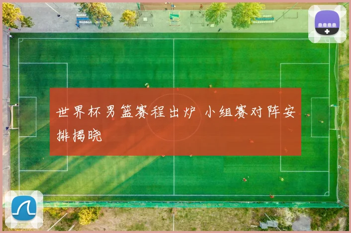 世界杯男篮赛程出炉 小组赛对阵安排揭晓