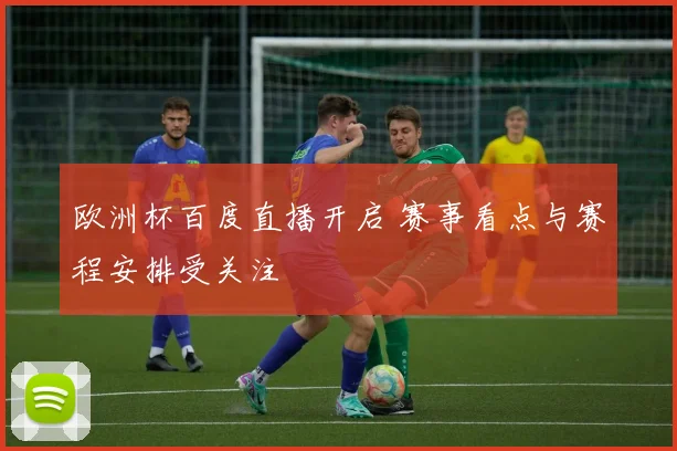 欧洲杯百度直播开启 赛事看点与赛程安排受关注