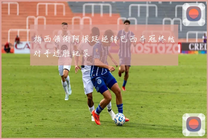 梅西领衔阿根廷逆转巴西夺冠终结对手连胜纪录