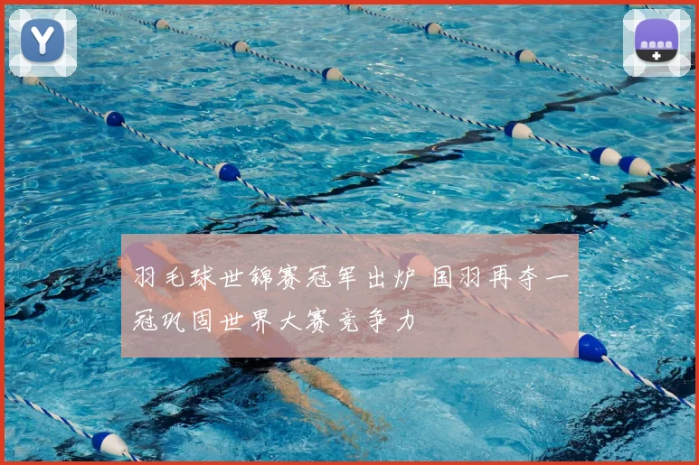 羽毛球世锦赛冠军出炉 国羽再夺一冠巩固世界大赛竞争力