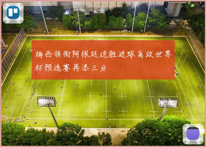 梅西领衔阿根廷连胜进球高效世界杯预选赛再添三分
