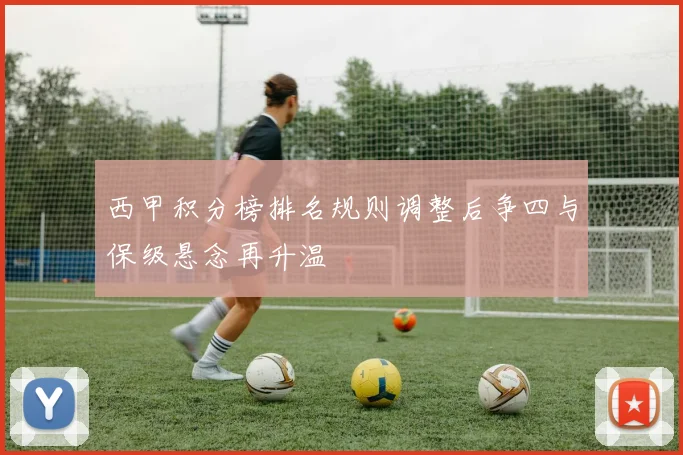 西甲积分榜排名规则调整后争四与保级悬念再升温