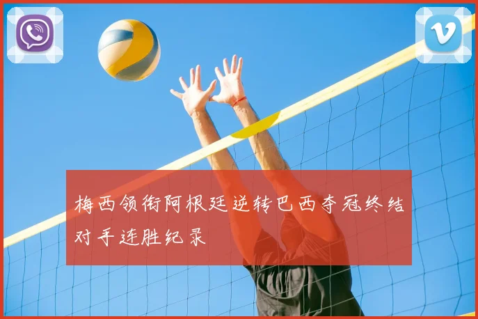 梅西领衔阿根廷逆转巴西夺冠终结对手连胜纪录