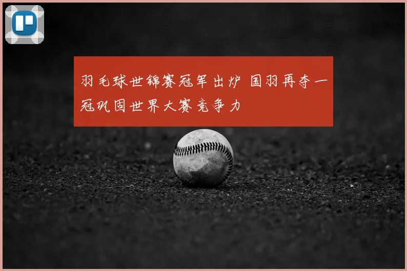 羽毛球世锦赛冠军出炉 国羽再夺一冠巩固世界大赛竞争力