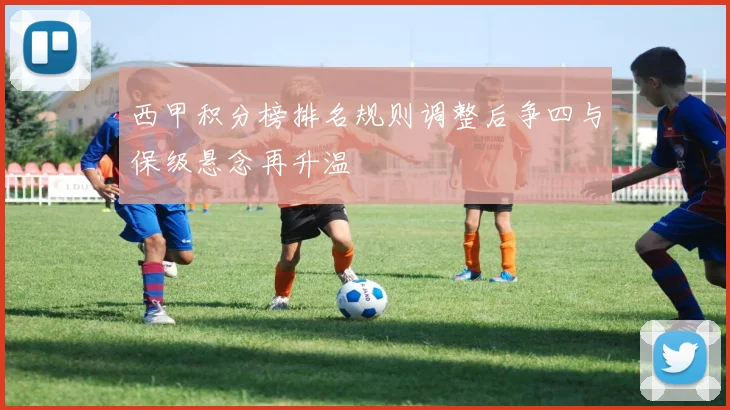 西甲积分榜排名规则调整后争四与保级悬念再升温