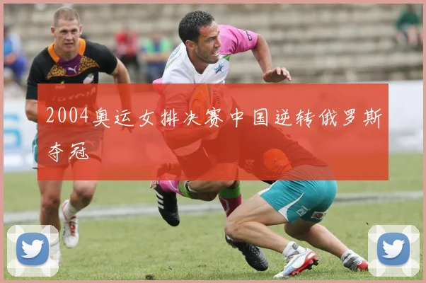 2004奥运女排决赛中国逆转俄罗斯夺冠